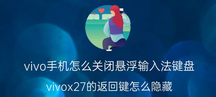 vivo手机怎么关闭悬浮输入法键盘 vivox27的返回键怎么隐藏？